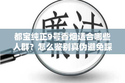 都宝纯正9号香烟适合哪些人群？怎么鉴别真伪避免踩坑？