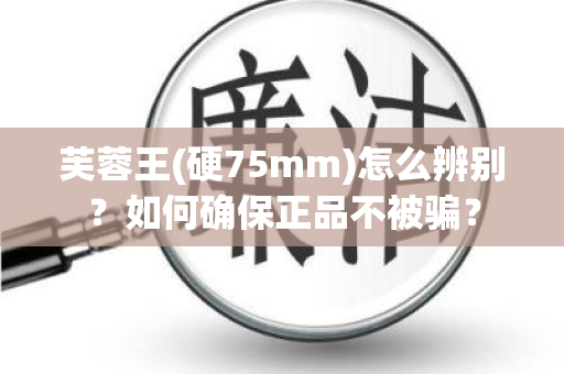 芙蓉王(硬75mm)怎么辨别？如何确保正品不被骗？